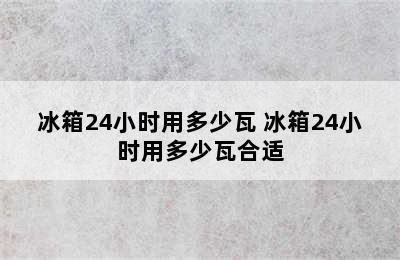 冰箱24小时用多少瓦 冰箱24小时用多少瓦合适